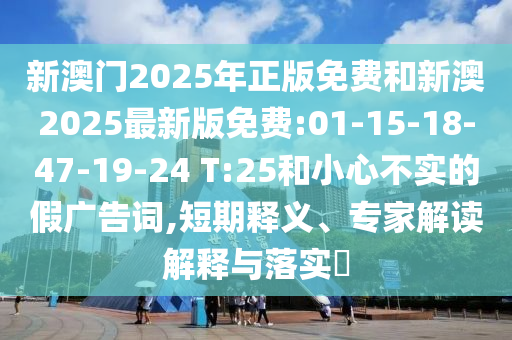 新澳門2025年正版免費(fèi)和新澳2025最新版免費(fèi):01-15-18-47-19-24 T:25和小心不實(shí)的假廣告詞,短期釋義、專家解讀解釋與落實(shí)?