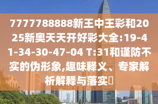 7777788888新王中王彩和2025新奧天天開(kāi)好彩大全:19-41-34-30-47-04 T:31和謹(jǐn)防不實(shí)的偽形象,趣味釋義、專(zhuān)家解析解釋與落實(shí)?