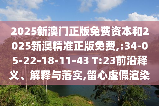 2025新澳門正版免費(fèi)資本和2025新澳精準(zhǔn)正版免費(fèi),:34-05-22-18-11-43 T:23前沿釋義、解釋與落實(shí),留心虛假渲染