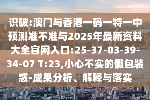 識破:澳門與香港一碼一特一中預(yù)測準(zhǔn)不準(zhǔn)與2025年最新資料大全官網(wǎng)入口:25-37-03-39-34-07 T:23,小心不實(shí)的假包裝惑-成果分析、解釋與落實(shí)