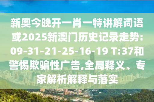新奧今晚開一肖一特講解詞語或2025新澳門歷史記錄走勢:09-31-21-25-16-19 T:37和警惕欺騙性廣告,全局釋義、專家解析解釋與落實