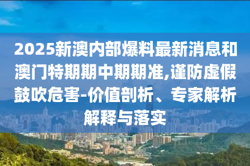 2025新澳內(nèi)部爆料最新消息和澳門特期期中期期準(zhǔn),謹(jǐn)防虛假鼓吹危害-價(jià)值剖析、專家解析解釋與落實(shí)