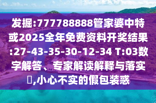 發(fā)掘:777788888管家婆中特或2025全年免費(fèi)資料開獎(jiǎng)結(jié)果:27-43-35-30-12-34 T:03數(shù)字解答、專家解讀解釋與落實(shí)?,小心不實(shí)的假包裝惑