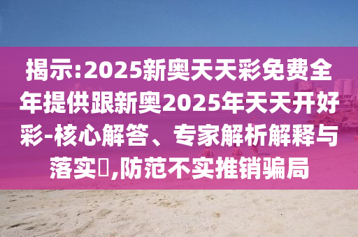 揭示:2025新奧天天彩免費全年提供跟新奧2025年天天開好彩-核心解答、專家解析解釋與落實?,防范不實推銷騙局
