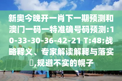新奧今晚開一肖下一期預測和澳門一碼一特準確號碼預測:10-33-30-36-42-21 T:48:戰(zhàn)略釋義、專家解讀解釋與落實?,規(guī)避不實的幌子