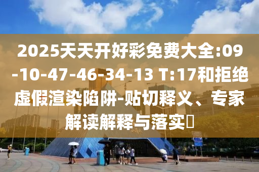 2025天天開(kāi)好彩免費(fèi)大全:09-10-47-46-34-13 T:17和拒絕虛假渲染陷阱-貼切釋義、專家解讀解釋與落實(shí)?