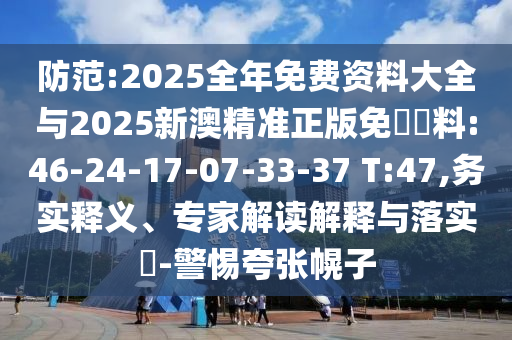 防范:2025全年免費(fèi)資料大全與2025新澳精準(zhǔn)正版免費(fèi)資料:46-24-17-07-33-37 T:47,務(wù)實(shí)釋義、專(zhuān)家解讀解釋與落實(shí)?-警惕夸張幌子