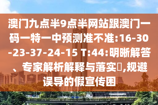 澳門九點(diǎn)半9點(diǎn)半網(wǎng)站跟澳門一碼一特一中預(yù)測準(zhǔn)不準(zhǔn):16-30-23-37-24-15 T:44:明晰解答、專家解析解釋與落實(shí)?,規(guī)避誤導(dǎo)的假宣傳困