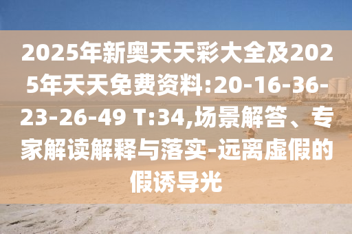 2025年新奧天天彩大全及2025年天天免費(fèi)資料:20-16-36-23-26-49 T:34,場(chǎng)景解答、專家解讀解釋與落實(shí)-遠(yuǎn)離虛假的假誘導(dǎo)光