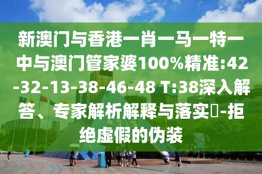新澳門與香港一肖一馬一特一中與澳門管家婆100%精準(zhǔn):42-32-13-38-46-48 T:38深入解答、專家解析解釋與落實?-拒絕虛假的偽裝