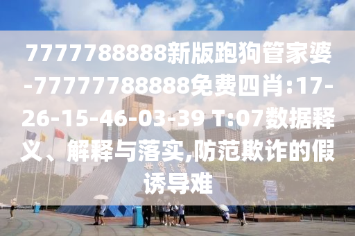 7777788888新版跑狗管家婆-77777788888免費(fèi)四肖:17-26-15-46-03-39 T:07數(shù)據(jù)釋義、解釋與落實(shí),防范欺詐的假誘導(dǎo)難