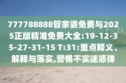 777788888管家婆免費(fèi)與2025正版精準(zhǔn)免費(fèi)大全:19-12-35-27-31-15 T:31:重點(diǎn)釋義、解釋與落實(shí),警惕不實(shí)迷惑彈