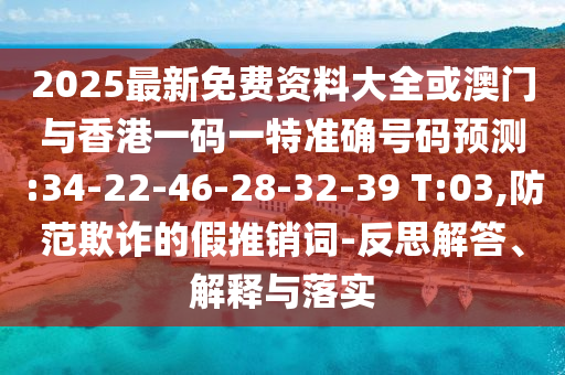 2025最新免費資料大全或澳門與香港一碼一特準(zhǔn)確號碼預(yù)測:34-22-46-28-32-39 T:03,防范欺詐的假推銷詞-反思解答、解釋與落實