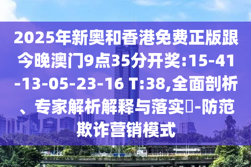 2025年新奧和香港免費(fèi)正版跟今晚澳門9點(diǎn)35分開獎(jiǎng):15-41-13-05-23-16 T:38,全面剖析、專家解析解釋與落實(shí)?-防范欺詐營銷模式