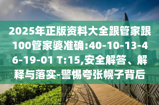 2025年正版資料大全跟管家跟100管家婆準(zhǔn)確:40-10-13-46-19-01 T:15,安全解答、解釋與落實(shí)-警惕夸張幌子背后
