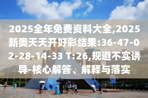 2025全年免費資料大全,2025新奧天天開好彩結果:36-47-02-28-14-33 T:26,規(guī)避不實誘導-核心解答、解釋與落實