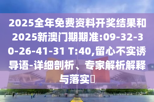 2025全年免費(fèi)資料開獎(jiǎng)結(jié)果和2025新澳門期期準(zhǔn):09-32-30-26-41-31 T:40,留心不實(shí)誘導(dǎo)語-詳細(xì)剖析、專家解析解釋與落實(shí)?