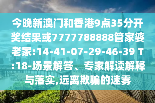 今晚新澳門和香港9點(diǎn)35分開(kāi)獎(jiǎng)結(jié)果或7777788888管家婆老家:14-41-07-29-46-39 T:18-場(chǎng)景解答、專家解讀解釋與落實(shí),遠(yuǎn)離欺騙的迷霧