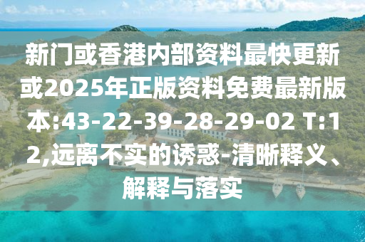 新門或香港內(nèi)部資料最快更新或2025年正版資料免費最新版本:43-22-39-28-29-02 T:12,遠(yuǎn)離不實的誘惑-清晰釋義、解釋與落實