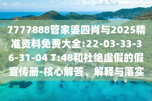 7777888管家婆四肖與2025精準(zhǔn)資料免費(fèi)大全:22-03-33-36-31-04 T:48和杜絕虛假的假宣傳冊-核心解答、解釋與落實(shí)