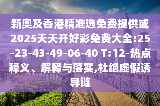 新奧及香港精準(zhǔn)選免費(fèi)提供或2025天天開好彩免費(fèi)大全:25-23-43-49-06-40 T:12-熱點(diǎn)釋義、解釋與落實(shí),杜絕虛假誘導(dǎo)鏈