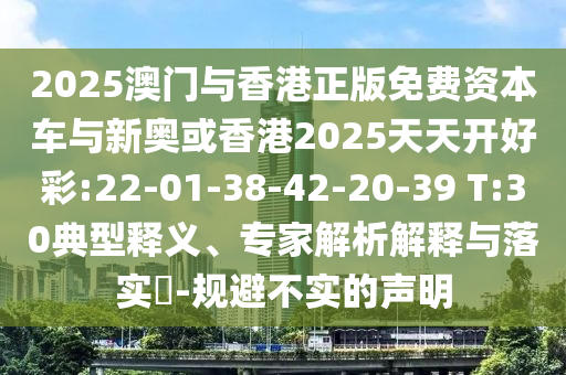 2025澳門與香港正版免費(fèi)資本車與新奧或香港2025天天開好彩:22-01-38-42-20-39 T:30典型釋義、專家解析解釋與落實(shí)?-規(guī)避不實(shí)的聲明
