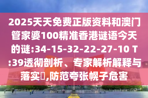 2025天天免費(fèi)正版資料和澳門管家婆100精準(zhǔn)香港謎語今天的謎:34-15-32-22-27-10 T:39透徹剖析、專家解析解釋與落實(shí)?,防范夸張幌子危害