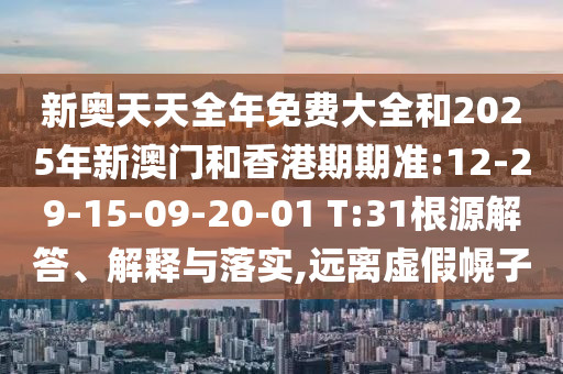 新奧天天全年免費(fèi)大全和2025年新澳門和香港期期準(zhǔn):12-29-15-09-20-01 T:31根源解答、解釋與落實(shí),遠(yuǎn)離虛假幌子
