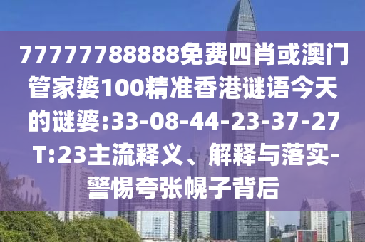 77777788888免費(fèi)四肖或澳門管家婆100精準(zhǔn)香港謎語今天的謎婆:33-08-44-23-37-27 T:23主流釋義、解釋與落實(shí)-警惕夸張幌子背后