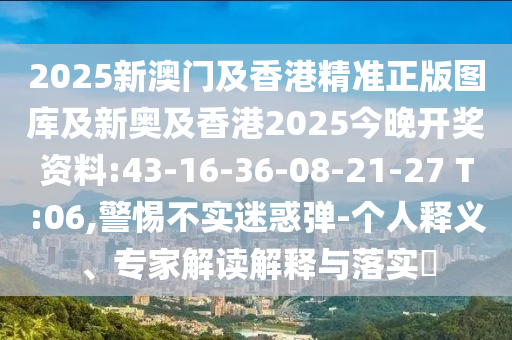 2025新澳門及香港精準(zhǔn)正版圖庫(kù)及新奧及香港2025今晚開(kāi)獎(jiǎng)資料:43-16-36-08-21-27 T:06,警惕不實(shí)迷惑彈-個(gè)人釋義、專家解讀解釋與落實(shí)?