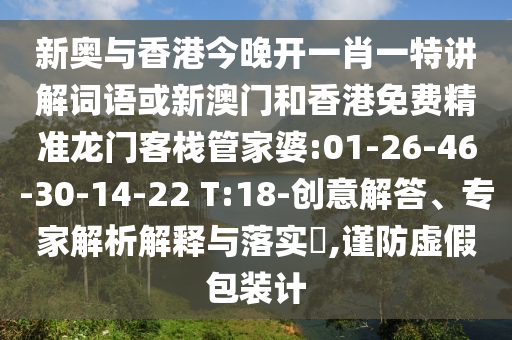 新奧與香港今晚開一肖一特講解詞語或新澳門和香港免費精準龍門客棧管家婆:01-26-46-30-14-22 T:18-創(chuàng)意解答、專家解析解釋與落實?,謹防虛假包裝計