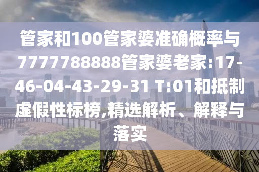 管家和100管家婆準(zhǔn)確概率與7777788888管家婆老家:17-46-04-43-29-31 T:01和抵制虛假性標(biāo)榜,精選解析、解釋與落實(shí)