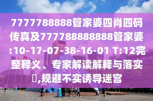 7777788888管家婆四肖四碼傳真及777788888888管家婆:10-17-07-38-16-01 T:12完整釋義、專家解讀解釋與落實?,規(guī)避不實誘導(dǎo)迷宮