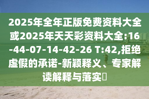 2025年全年正版免費(fèi)資料大全或2025年天天彩資料大全:16-44-07-14-42-26 T:42,拒絕虛假的承諾-新穎釋義、專家解讀解釋與落實(shí)?