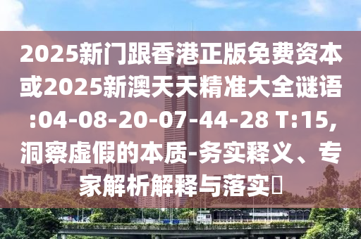 2025新門跟香港正版免費(fèi)資本或2025新澳天天精準(zhǔn)大全謎語(yǔ):04-08-20-07-44-28 T:15,洞察虛假的本質(zhì)-務(wù)實(shí)釋義、專家解析解釋與落實(shí)?