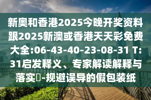 新奧和香港2025今晚開獎資料跟2025新澳或香港天天彩免費大全:06-43-40-23-08-31 T:31啟發(fā)釋義、專家解讀解釋與落實?-規(guī)避誤導(dǎo)的假包裝紙