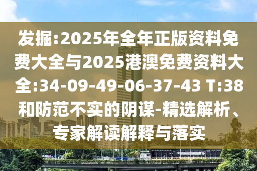發(fā)掘:2025年全年正版資料免費(fèi)大全與2025港澳免費(fèi)資料大全:34-09-49-06-37-43 T:38和防范不實(shí)的陰謀-精選解析、專家解讀解釋與落實(shí)