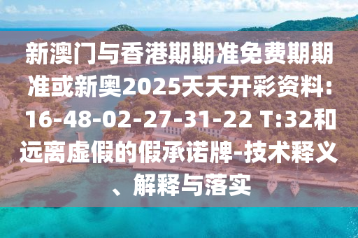 新澳門與香港期期準(zhǔn)免費期期準(zhǔn)或新奧2025天天開彩資料:16-48-02-27-31-22 T:32和遠(yuǎn)離虛假的假承諾牌-技術(shù)釋義、解釋與落實