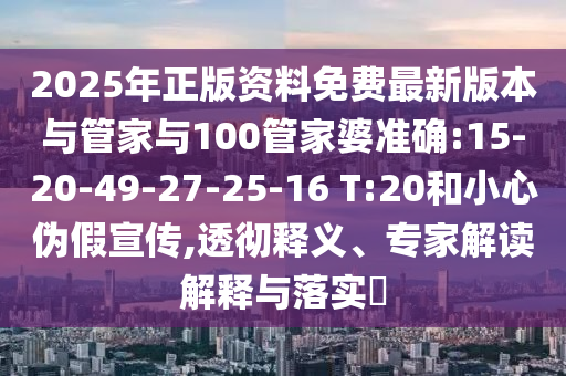 2025年正版資料免費(fèi)最新版本與管家與100管家婆準(zhǔn)確:15-20-49-27-25-16 T:20和小心偽假宣傳,透徹釋義、專家解讀解釋與落實?