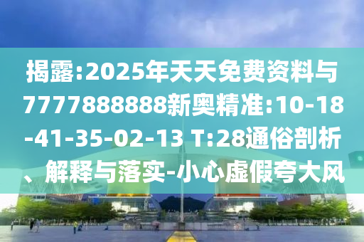 揭露:2025年天天免費(fèi)資料與7777888888新奧精準(zhǔn):10-18-41-35-02-13 T:28通俗剖析、解釋與落實(shí)-小心虛假夸大風(fēng)