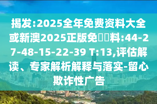 揭發(fā):2025全年免費(fèi)資料大全或新澳2025正版免費(fèi)資料:44-27-48-15-22-39 T:13,評(píng)估解讀、專(zhuān)家解析解釋與落實(shí)-留心欺詐性廣告