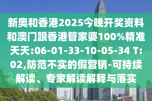 新奧和香港2025今晚開獎(jiǎng)資料和澳門跟香港管家婆100%精準(zhǔn)天天:06-01-33-10-05-34 T:02,防范不實(shí)的假營(yíng)銷-可持續(xù)解讀、專家解讀解釋與落實(shí)
