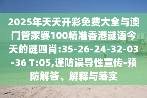 2025年天天開彩免費(fèi)大全與澳門管家婆100精準(zhǔn)香港謎語今天的謎四肖:35-26-24-32-03-36 T:05,謹(jǐn)防誤導(dǎo)性宣傳-預(yù)防解答、解釋與落實(shí)