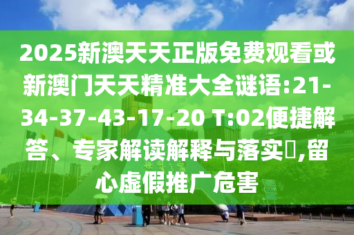 2025新澳天天正版免費觀看或新澳門天天精準大全謎語:21-34-37-43-17-20 T:02便捷解答、專家解讀解釋與落實?,留心虛假推廣危害