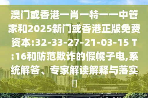 澳門或香港一肖一特一一中管家和2025新門或香港正版免費資本:32-33-27-21-03-15 T:16和防范欺詐的假幌子電,系統(tǒng)解答、專家解讀解釋與落實?