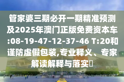 管家婆三期必開一期精準(zhǔn)預(yù)測及2025年澳門正版免費資本車:08-19-47-12-37-46 T:20和謹(jǐn)防虛假包裝,專業(yè)釋義、專家解讀解釋與落實?