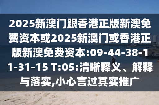 2025新澳門跟香港正版新澳免費資本或2025新澳門或香港正版新澳免費資本:09-44-38-11-31-15 T:05:清晰釋義、解釋與落實,小心言過其實推廣