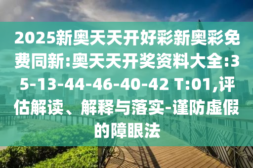 2025新奧天天開好彩新奧彩免費(fèi)同新:奧天天開獎資料大全:35-13-44-46-40-42 T:01,評估解讀、解釋與落實-謹(jǐn)防虛假的障眼法