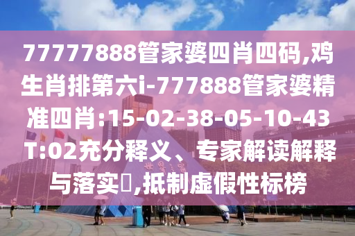 77777888管家婆四肖四碼,雞生肖排第六i-777888管家婆精準(zhǔn)四肖:15-02-38-05-10-43 T:02充分釋義、專家解讀解釋與落實(shí)?,抵制虛假性標(biāo)榜