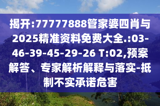 揭開:77777888管家婆四肖與2025精準資料免費大全.:03-46-39-45-29-26 T:02,預(yù)案解答、專家解析解釋與落實-抵制不實承諾危害